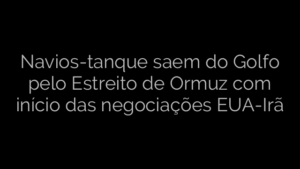 ​Navios-tanque saem do Golfo pelo Estreito de Ormuz com início das negociações EUA-Irã 